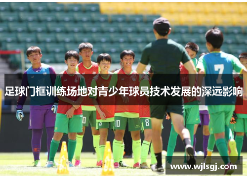 足球门框训练场地对青少年球员技术发展的深远影响